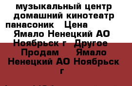 музыкальный центр-домашний кинотеатр панасоник › Цена ­ 8 000 - Ямало-Ненецкий АО, Ноябрьск г. Другое » Продам   . Ямало-Ненецкий АО,Ноябрьск г.